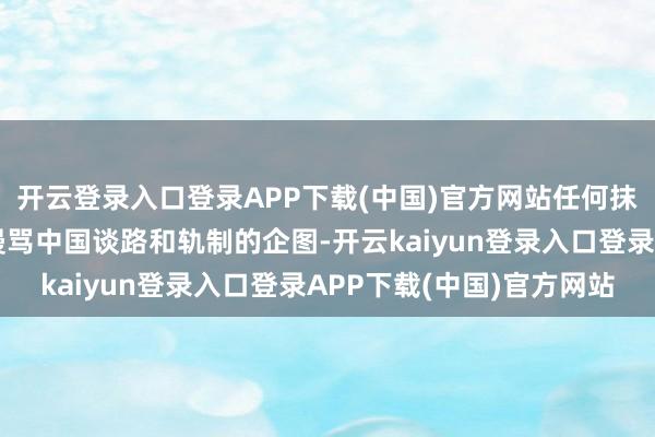 开云登录入口登录APP下载(中国)官方网站任何抹黑报复中国共产党、谩骂中国谈路和轨制的企图-开云kaiyun登录入口登录APP下载(中国)官方网站