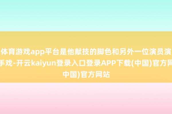 体育游戏app平台是他献技的脚色和另外一位演员演敌手戏-开云kaiyun登录入口登录APP下载(中国)官方网站