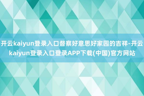 开云kaiyun登录入口督察好意思好家园的吉祥-开云kaiyun登录入口登录APP下载(中国)官方网站