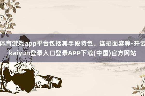 体育游戏app平台包括其手段特色、连招面容等-开云kaiyun登录入口登录APP下载(中国)官方网站