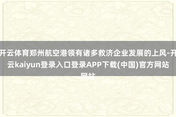 开云体育郑州航空港领有诸多救济企业发展的上风-开云kaiyun登录入口登录APP下载(中国)官方网站