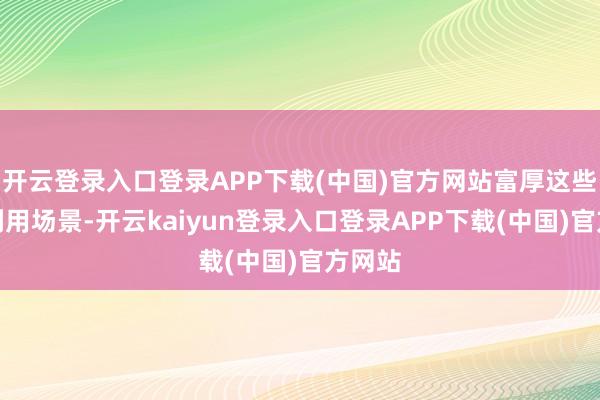 开云登录入口登录APP下载(中国)官方网站富厚这些中枢利用场景-开云kaiyun登录入口登录APP下载(中国)官方网站
