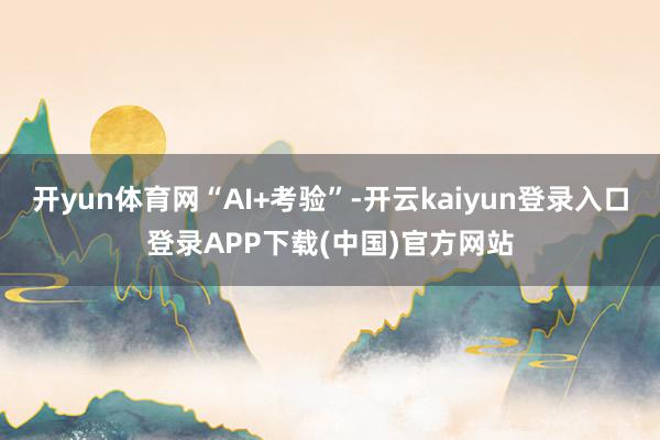 开yun体育网“AI+考验”-开云kaiyun登录入口登录APP下载(中国)官方网站