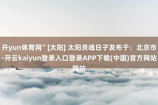 开yun体育网”[太阳] 太阳灵魂日子发布于：北京市-开云kaiyun登录入口登录APP下载(中国)官方网站