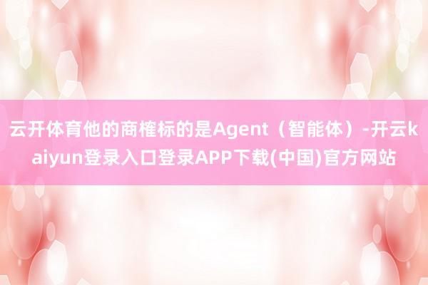 云开体育他的商榷标的是Agent（智能体）-开云kaiyun登录入口登录APP下载(中国)官方网站