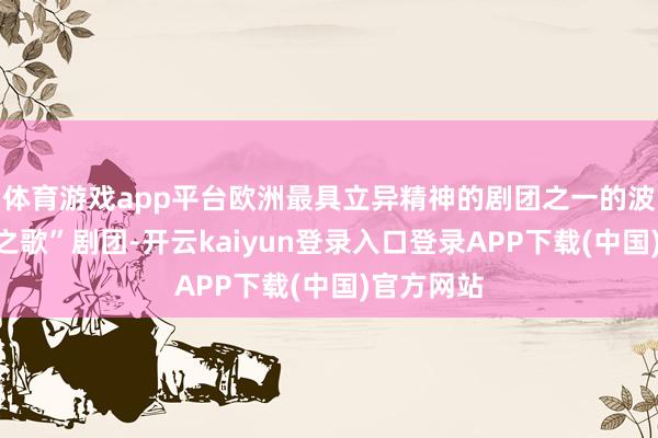 体育游戏app平台欧洲最具立异精神的剧团之一的波兰“山羊之歌”剧团-开云kaiyun登录入口登录APP下载(中国)官方网站