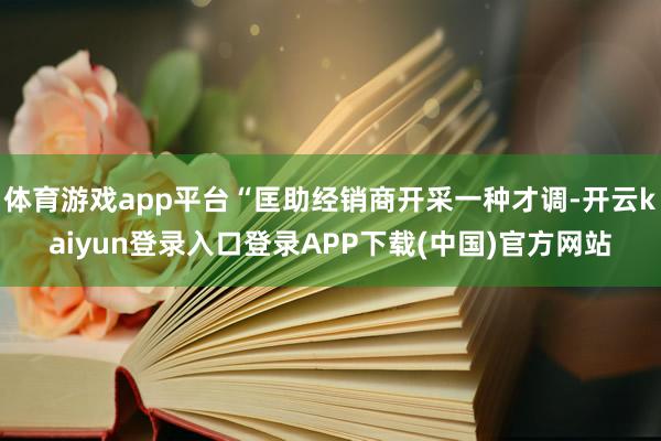 体育游戏app平台“匡助经销商开采一种才调-开云kaiyun登录入口登录APP下载(中国)官方网站