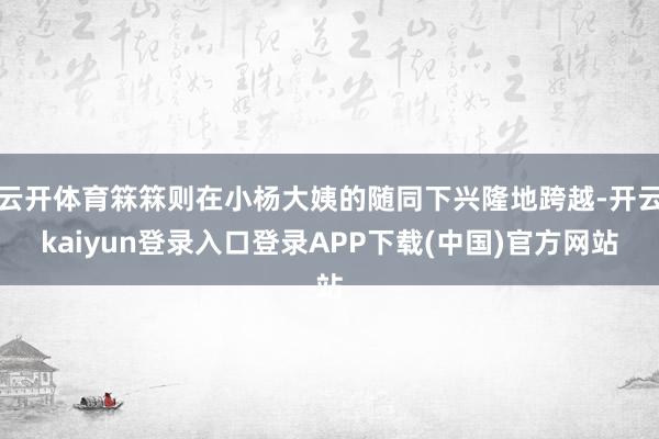 云开体育箖箖则在小杨大姨的随同下兴隆地跨越-开云kaiyun登录入口登录APP下载(中国)官方网站