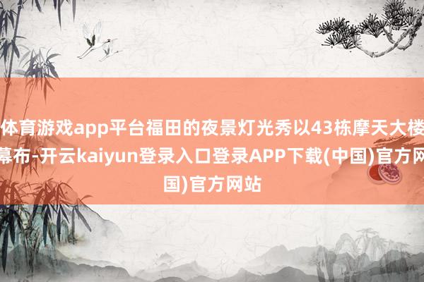 体育游戏app平台福田的夜景灯光秀以43栋摩天大楼为幕布-开云kaiyun登录入口登录APP下载(中国)官方网站