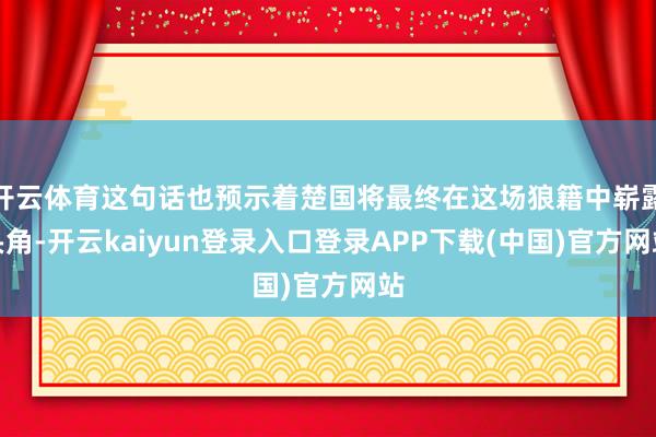 开云体育这句话也预示着楚国将最终在这场狼籍中崭露头角-开云kaiyun登录入口登录APP下载(中国)官方网站