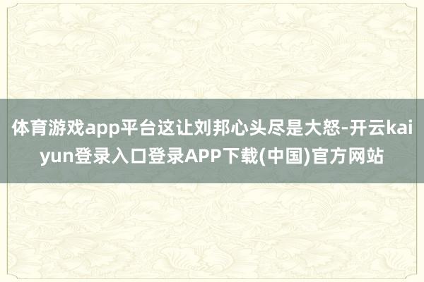 体育游戏app平台这让刘邦心头尽是大怒-开云kaiyun登录入口登录APP下载(中国)官方网站
