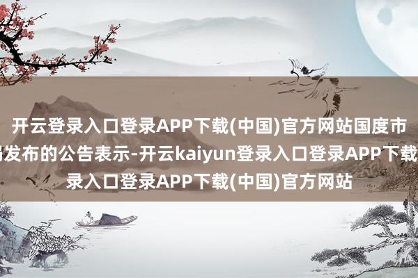 开云登录入口登录APP下载(中国)官方网站国度市集监督惩处总局发布的公告表示-开云kaiyun登录入口登录APP下载(中国)官方网站