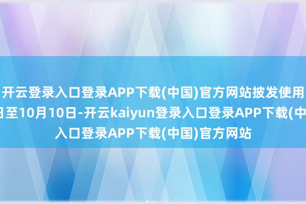 开云登录入口登录APP下载(中国)官方网站披发使用期为7月18日至10月10日-开云kaiyun登录入口登录APP下载(中国)官方网站