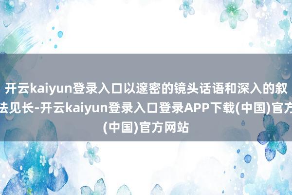 开云kaiyun登录入口以邃密的镜头话语和深入的叙事手法见长-开云kaiyun登录入口登录APP下载(中国)官方网站