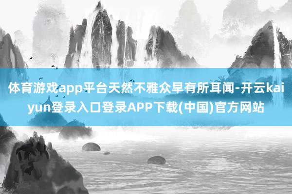 体育游戏app平台天然不雅众早有所耳闻-开云kaiyun登录入口登录APP下载(中国)官方网站
