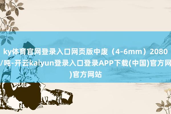 ky体育官网登录入口网页版中废（4-6mm）2080元/吨-开云kaiyun登录入口登录APP下载(中国)官方网站