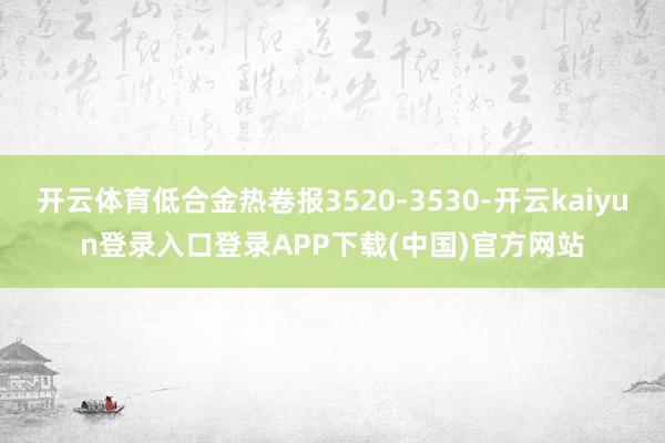 开云体育低合金热卷报3520-3530-开云kaiyun登录入口登录APP下载(中国)官方网站