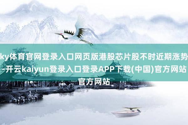 ky体育官网登录入口网页版港股芯片股不时近期涨势-开云kaiyun登录入口登录APP下载(中国)官方网站