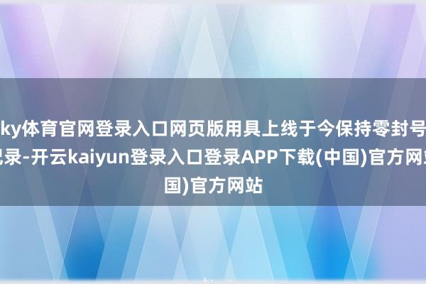 ky体育官网登录入口网页版用具上线于今保持零封号纪录-开云kaiyun登录入口登录APP下载(中国)官方网站