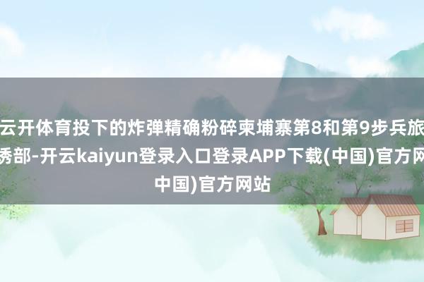 云开体育投下的炸弹精确粉碎柬埔寨第8和第9步兵旅劝诱部-开云kaiyun登录入口登录APP下载(中国)官方网站