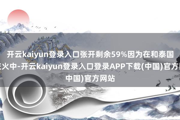 开云kaiyun登录入口张开剩余59%因为在和泰国的交火中-开云kaiyun登录入口登录APP下载(中国)官方网站