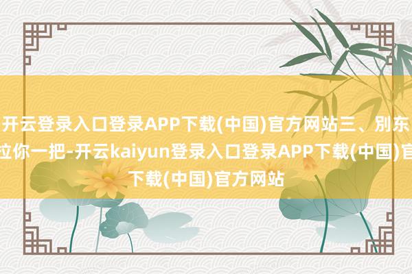 开云登录入口登录APP下载(中国)官方网站三、別东谈主思拉你一把-开云kaiyun登录入口登录APP下载(中国)官方网站