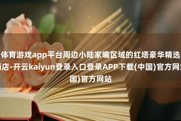 体育游戏app平台周边小陆家嘴区域的红塔豪华精选酒店-开云kaiyun登录入口登录APP下载(中国)官方网站