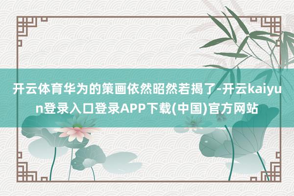 开云体育华为的策画依然昭然若揭了-开云kaiyun登录入口登录APP下载(中国)官方网站