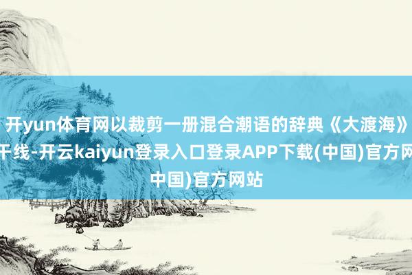 开yun体育网以裁剪一册混合潮语的辞典《大渡海》为干线-开云kaiyun登录入口登录APP下载(中国)官方网站