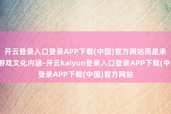 开云登录入口登录APP下载(中国)官方网站而是承载着深厚的游戏文化内涵-开云kaiyun登录入口登录APP下载(中国)官方网站