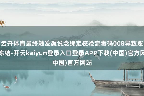 云开体育最终触发渠说念绑定校验流毒码008导致账号冻结-开云kaiyun登录入口登录APP下载(中国)官方网站