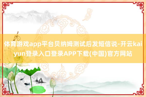 体育游戏app平台贝纳姆测试后发短信说-开云kaiyun登录入口登录APP下载(中国)官方网站