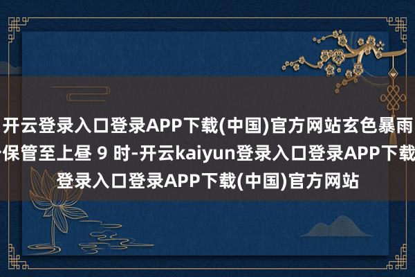 开云登录入口登录APP下载(中国)官方网站玄色暴雨训导信号会至少保管至上昼 9 时-开云kaiyun登录入口登录APP下载(中国)官方网站