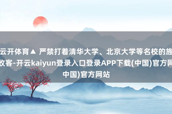 云开体育▲ 严禁打着清华大学、北京大学等名校的旌旗收客-开云kaiyun登录入口登录APP下载(中国)官方网站