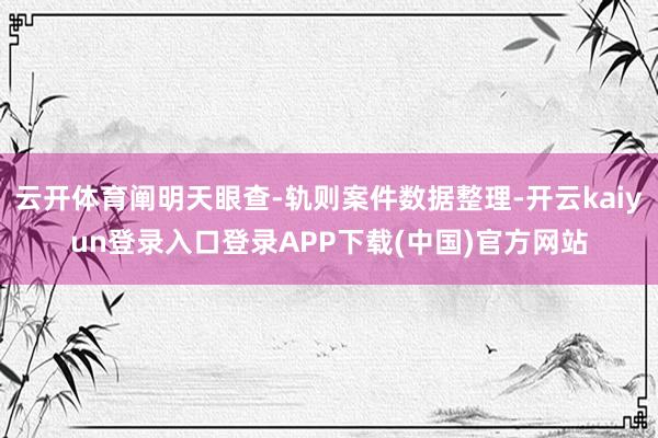 云开体育阐明天眼查-轨则案件数据整理-开云kaiyun登录入口登录APP下载(中国)官方网站