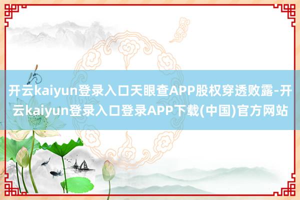 开云kaiyun登录入口天眼查APP股权穿透败露-开云kaiyun登录入口登录APP下载(中国)官方网站