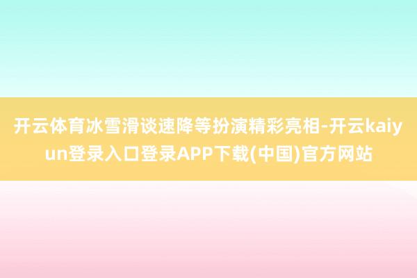 开云体育冰雪滑谈速降等扮演精彩亮相-开云kaiyun登录入口登录APP下载(中国)官方网站