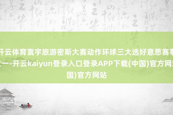 开云体育寰宇旅游密斯大赛动作环球三大选好意思赛事之一-开云kaiyun登录入口登录APP下载(中国)官方网站