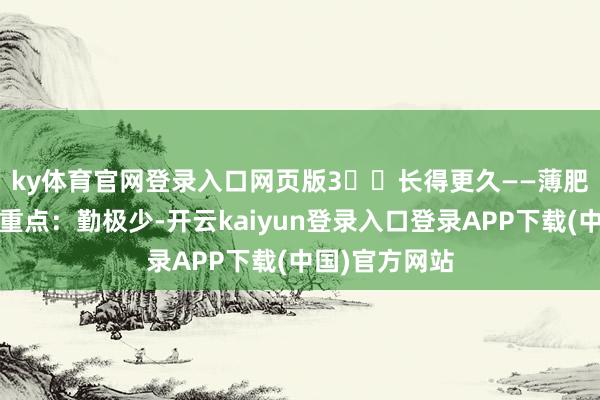 ky体育官网登录入口网页版3️⃣长得更久——薄肥慢来 🎯重点：勤极少-开云kaiyun登录入口登录APP下载(中国)官方网站