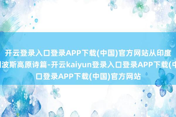 开云登录入口登录APP下载(中国)官方网站从印度陈旧哲念念到波斯高原诗篇-开云kaiyun登录入口登录APP下载(中国)官方网站