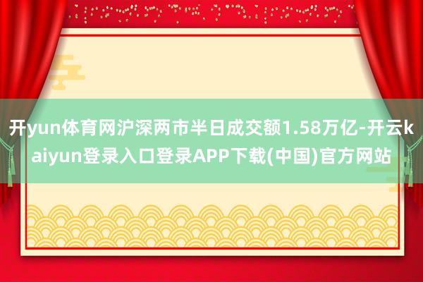 开yun体育网沪深两市半日成交额1.58万亿-开云kaiyun登录入口登录APP下载(中国)官方网站