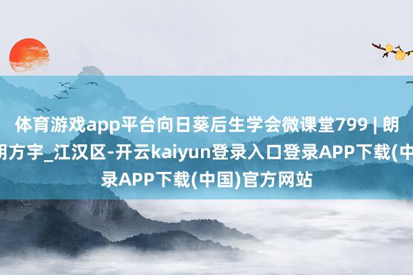 体育游戏app平台向日葵后生学会微课堂799 | 朗诵东谈主：胡方宇_江汉区-开云kaiyun登录入口登录APP下载(中国)官方网站