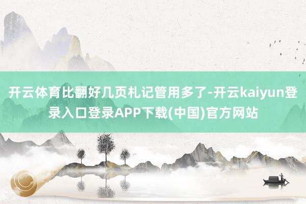 开云体育比翻好几页札记管用多了-开云kaiyun登录入口登录APP下载(中国)官方网站