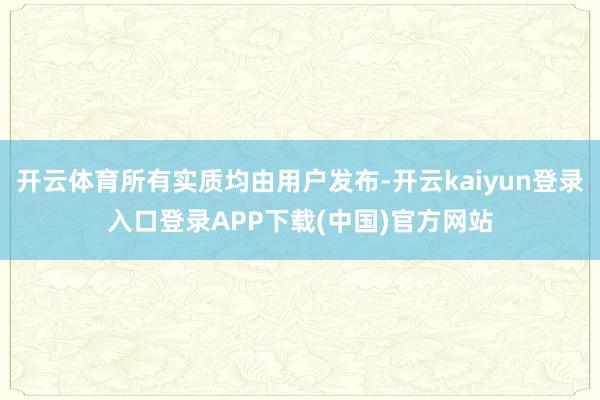 开云体育所有实质均由用户发布-开云kaiyun登录入口登录APP下载(中国)官方网站