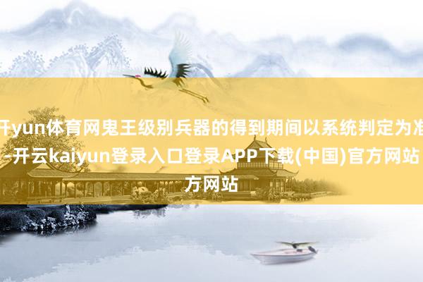 开yun体育网鬼王级别兵器的得到期间以系统判定为准-开云kaiyun登录入口登录APP下载(中国)官方网站