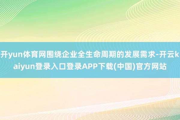开yun体育网围绕企业全生命周期的发展需求-开云kaiyun登录入口登录APP下载(中国)官方网站