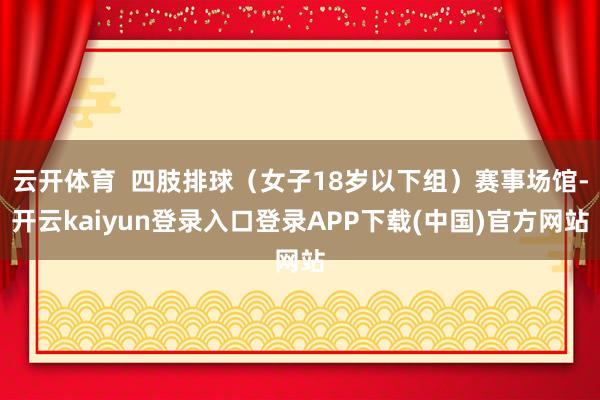 云开体育  四肢排球（女子18岁以下组）赛事场馆-开云kaiyun登录入口登录APP下载(中国)官方网站