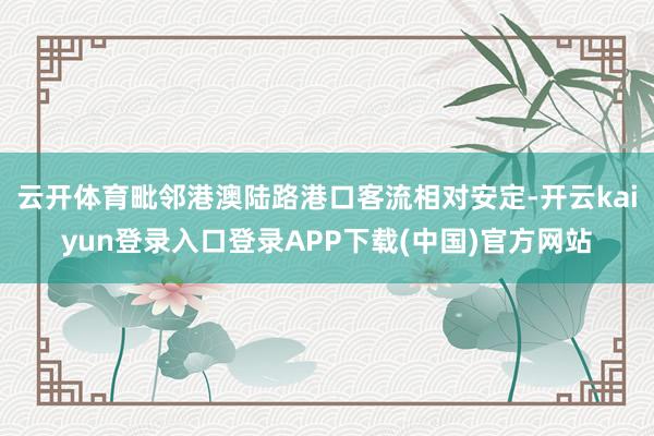 云开体育毗邻港澳陆路港口客流相对安定-开云kaiyun登录入口登录APP下载(中国)官方网站