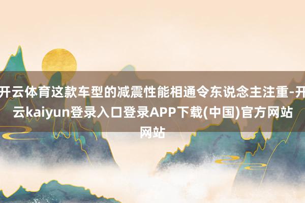 开云体育这款车型的减震性能相通令东说念主注重-开云kaiyun登录入口登录APP下载(中国)官方网站