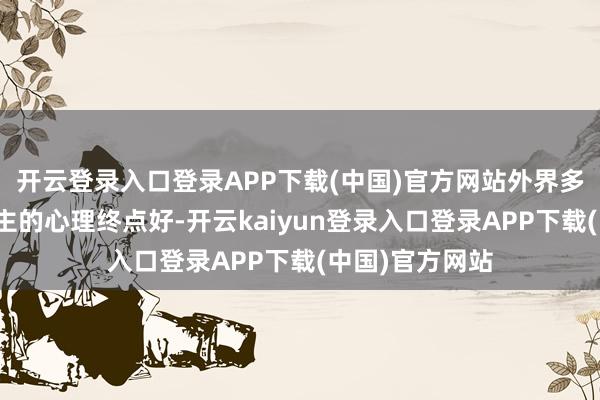 开云登录入口登录APP下载(中国)官方网站外界多数合计两东谈主的心理终点好-开云kaiyun登录入口登录APP下载(中国)官方网站